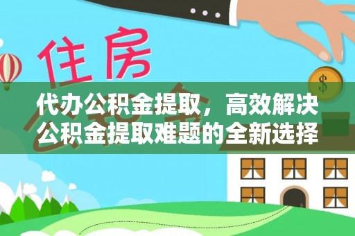 香山代办公积金提取，高效解决公积金提取难题的全新选择
