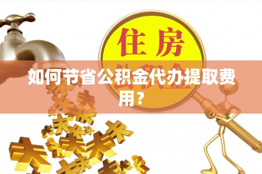 香山如何节省公积金代办提取费用？