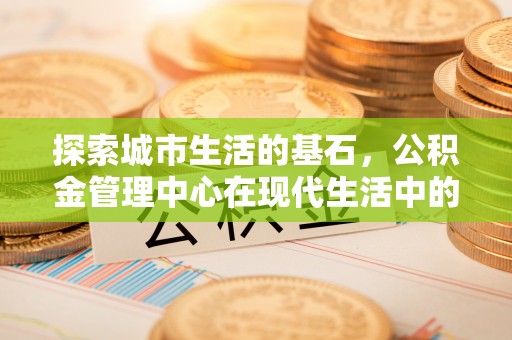 香山探索城市生活的基石，公积金管理中心在现代生活中的重要角色