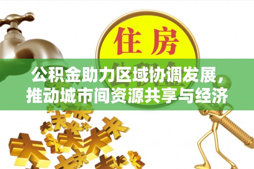 香山公积金助力区域协调发展，推动城市间资源共享与经济均衡发展