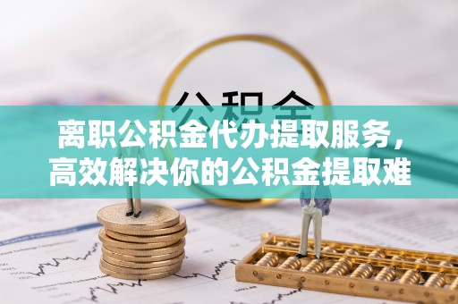香山离职公积金代办提取服务，高效解决你的公积金提取难题