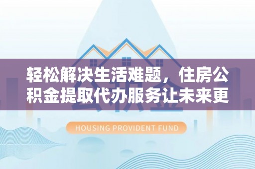香山轻松解决生活难题，住房公积金提取代办服务让未来更安心