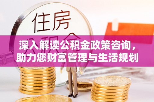 香山深入解读公积金政策咨询，助力您财富管理与生活规划
