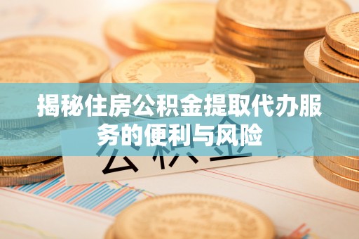 香山揭秘住房公积金提取代办服务的便利与风险