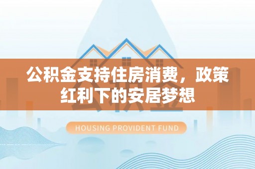 香山公积金支持住房消费，政策红利下的安居梦想