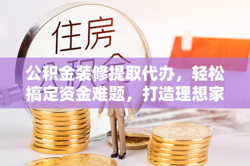 香山公积金装修提取代办，轻松搞定资金难题，打造理想家居