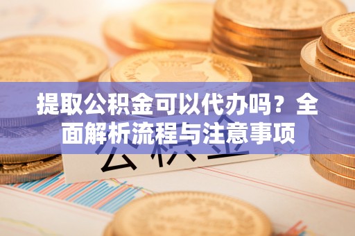 香山提取公积金可以代办吗？全面解析流程与注意事项