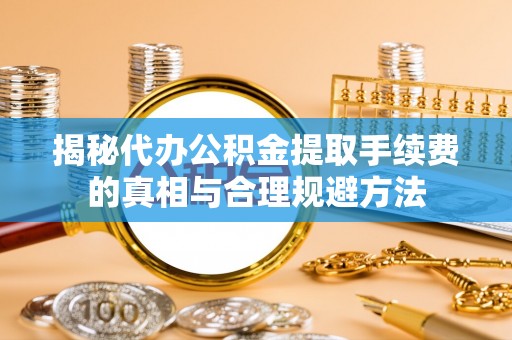 香山揭秘代办公积金提取手续费的真相与合理规避方法
