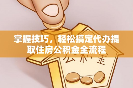 香山掌握技巧，轻松搞定代办提取住房公积金全流程