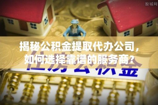 香山揭秘公积金提取代办公司，如何选择靠谱的服务商？