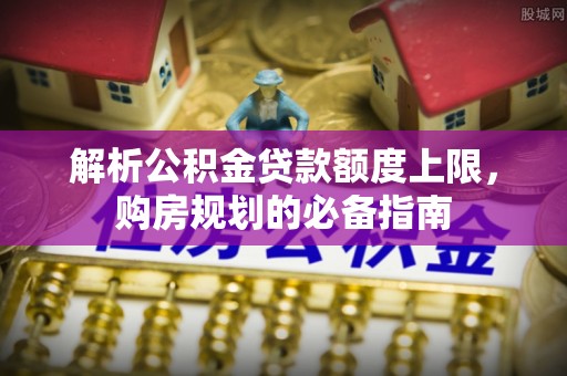 香山解析公积金贷款额度上限，购房规划的必备指南
