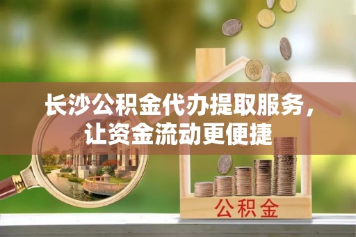 香山长沙公积金代办提取服务，让资金流动更便捷