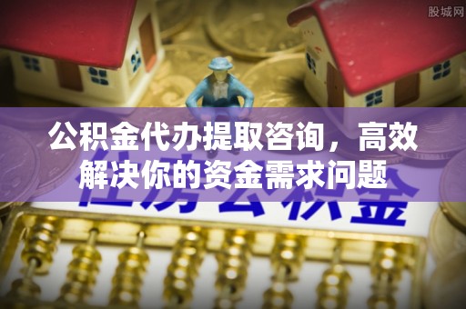 香山公积金代办提取咨询，高效解决你的资金需求问题