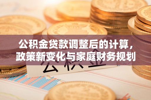 香山公积金贷款调整后的计算，政策新变化与家庭财务规划