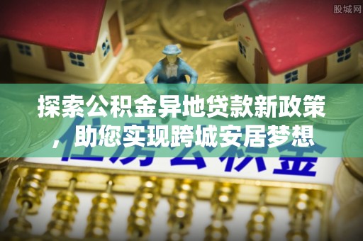 香山探索公积金异地贷款新政策，助您实现跨城安居梦想