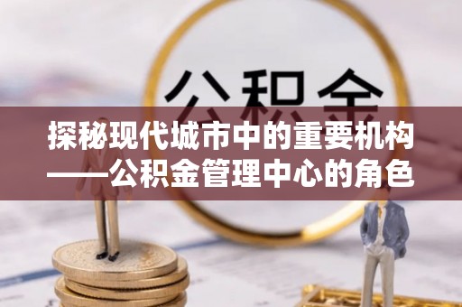 香山探秘现代城市中的重要机构——公积金管理中心的角色与使命