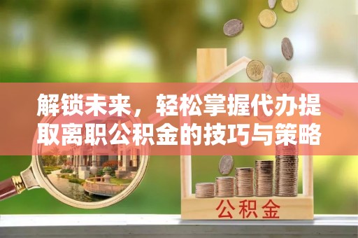 香山解锁未来，轻松掌握代办提取离职公积金的技巧与策略