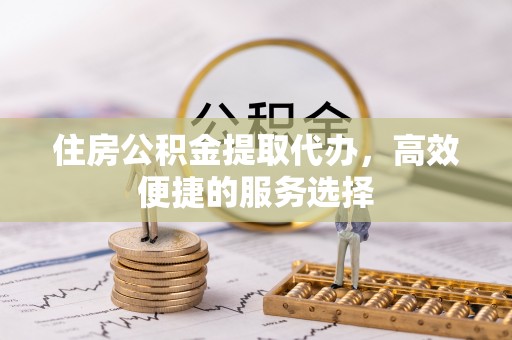 香山住房公积金提取代办，高效便捷的服务选择