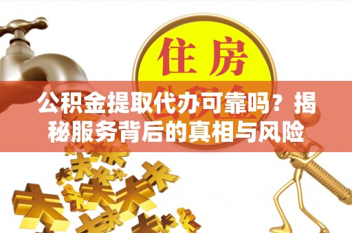 香山公积金提取代办可靠吗？揭秘服务背后的真相与风险