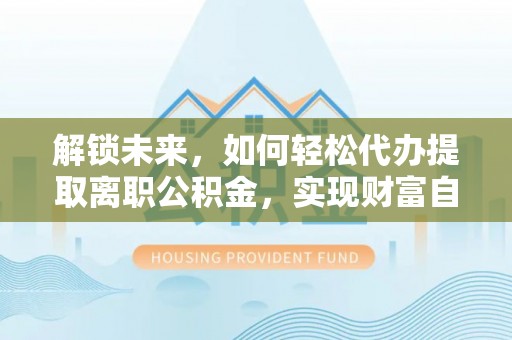 香山解锁未来，如何轻松代办提取离职公积金，实现财富自由的第一步