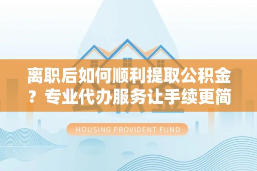香山离职后如何顺利提取公积金？专业代办服务让手续更简单