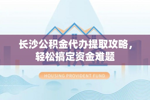 香山长沙公积金代办提取攻略，轻松搞定资金难题