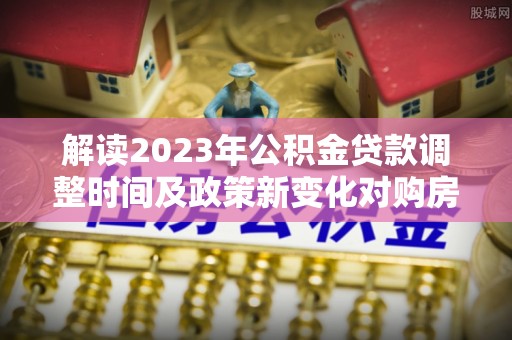 香山解读2023年公积金贷款调整时间及政策新变化对购房的影响