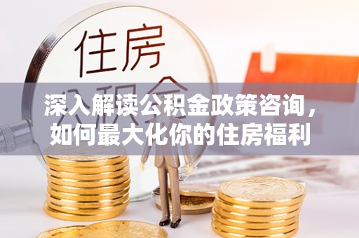 香山深入解读公积金政策咨询，如何最大化你的住房福利