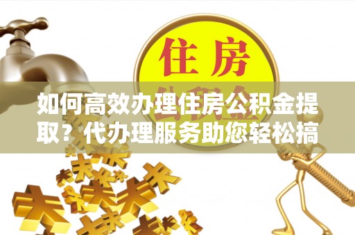 香山如何高效办理住房公积金提取？代办理服务助您轻松搞定
