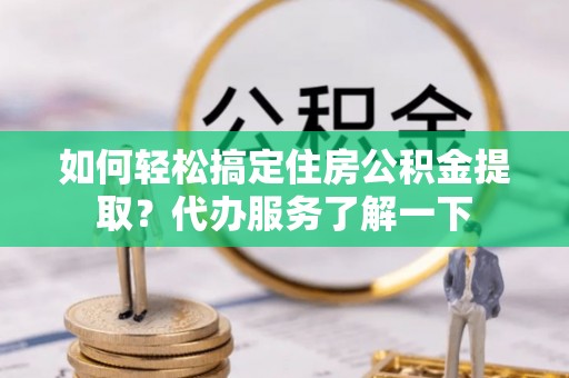 香山如何轻松搞定住房公积金提取？代办服务了解一下