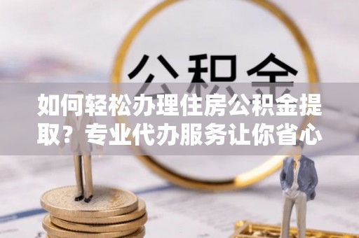 香山如何轻松办理住房公积金提取？专业代办服务让你省心无忧