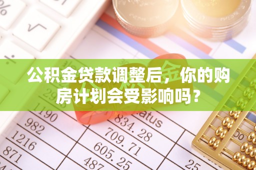 香山公积金贷款调整后，你的购房计划会受影响吗？