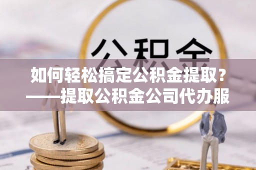 香山如何轻松搞定公积金提取？——提取公积金公司代办服务全解析