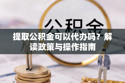 香山提取公积金可以代办吗？解读政策与操作指南