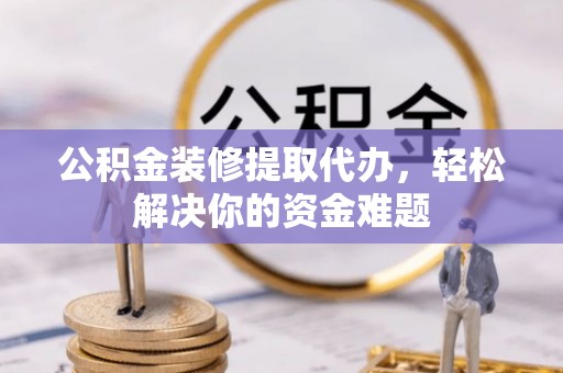 香山公积金装修提取代办，轻松解决你的资金难题
