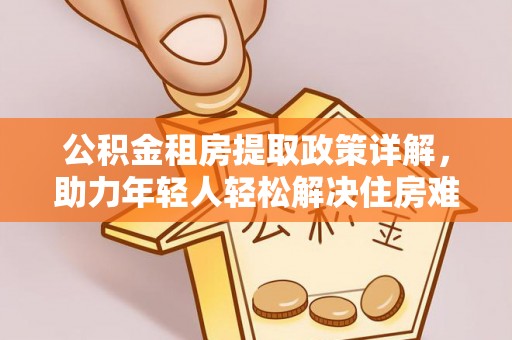 香山公积金租房提取政策详解，助力年轻人轻松解决住房难题