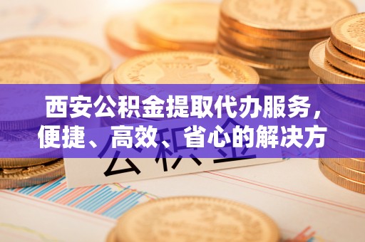 香山西安公积金提取代办服务，便捷、高效、省心的解决方案
