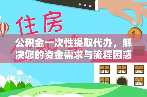 香山公积金一次性提取代办，解决您的资金需求与流程困惑