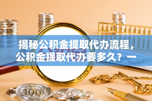 香山揭秘公积金提取代办流程，公积金提取代办要多久？一文读懂
