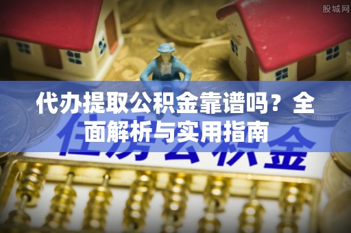 香山代办提取公积金靠谱吗？全面解析与实用指南