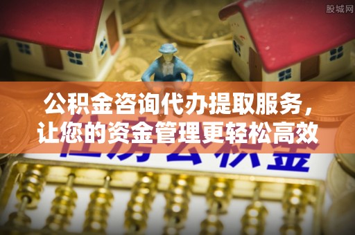 香山公积金咨询代办提取服务，让您的资金管理更轻松高效