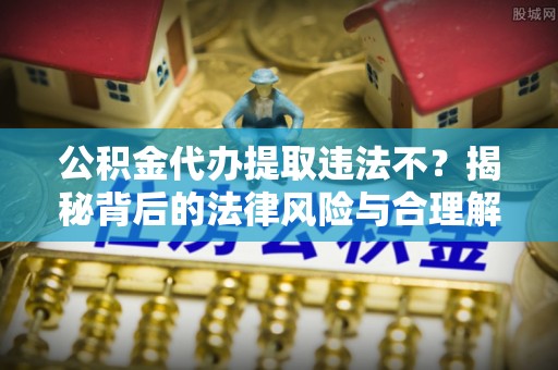 香山公积金代办提取违法不？揭秘背后的法律风险与合理解决方案