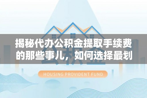 香山揭秘代办公积金提取手续费的那些事儿，如何选择最划算的服务？