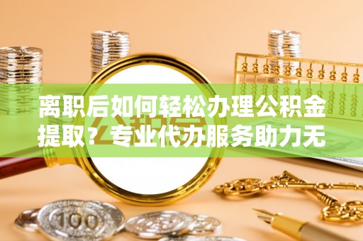 香山离职后如何轻松办理公积金提取？专业代办服务助力无忧