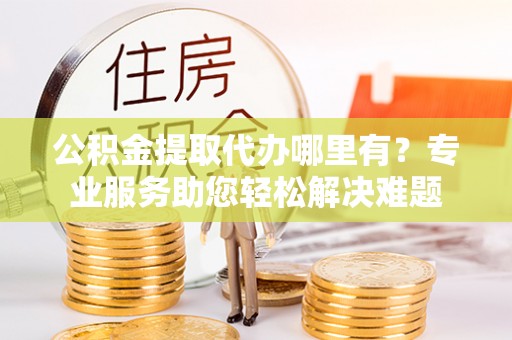 香山公积金提取代办哪里有？专业服务助您轻松解决难题