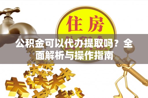 香山公积金可以代办提取吗？全面解析与操作指南