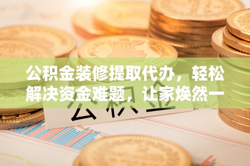 香山公积金装修提取代办，轻松解决资金难题，让家焕然一新