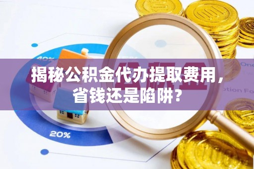 香山揭秘公积金代办提取费用，省钱还是陷阱？