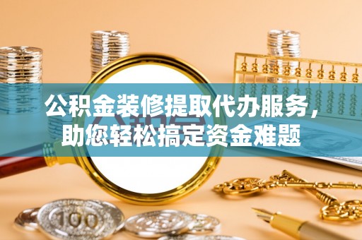 香山公积金装修提取代办服务，助您轻松搞定资金难题