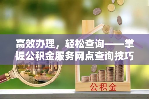 香山高效办理，轻松查询——掌握公积金服务网点查询技巧
